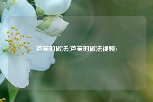 芦笙的做法(芦笙的做法视频)