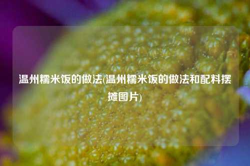 温州糯米饭的做法(温州糯米饭的做法和配料摆摊图片)