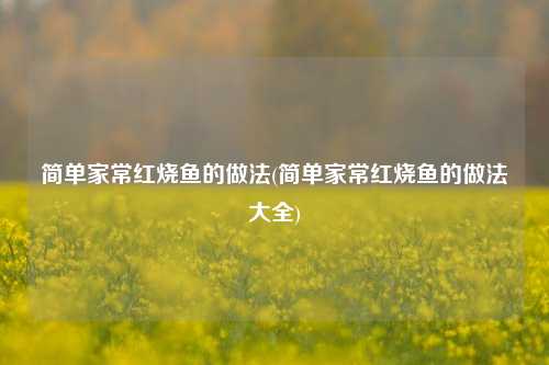 简单家常红烧鱼的做法(简单家常红烧鱼的做法大全)