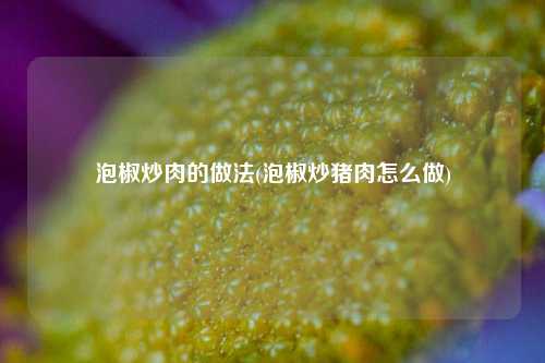 泡椒炒肉的做法(泡椒炒猪肉怎么做)