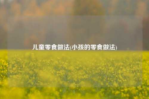 儿童零食做法(小孩的零食做法)