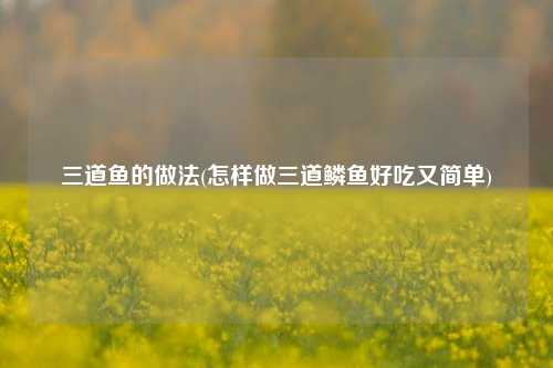三道鱼的做法(怎样做三道鳞鱼好吃又简单)