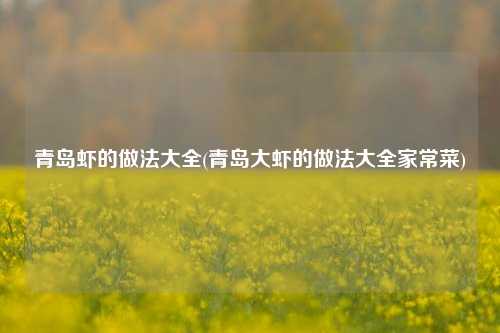 青岛虾的做法大全(青岛大虾的做法大全家常菜)