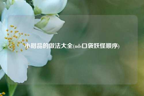 小甜品的做法大全(nds口袋妖怪顺序)