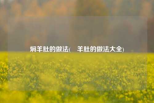 焖羊肚的做法(炆羊肚的做法大全)
